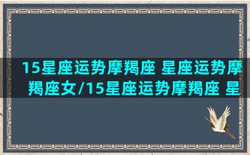 15星座运势摩羯座 星座运势摩羯座女/15星座运势摩羯座 星座运势摩羯座女-我的网站